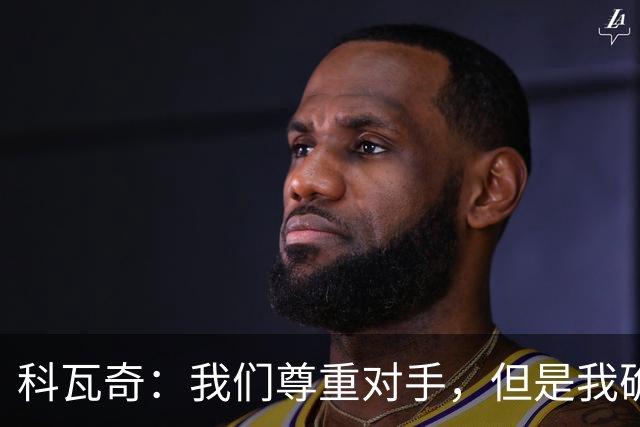科瓦奇：我们尊重对手，但是我确实认为我们是胜算更大的一方